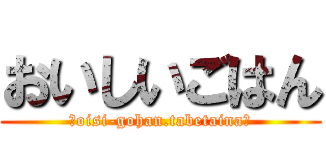 おいしいごはん (ーoisi-gohan.tabetainaー)