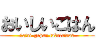 おいしいごはん (ーoisi-gohan.tabetainaー)