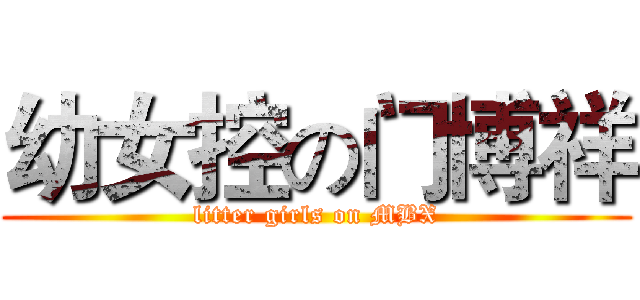 幼女控の门博祥 (litter girls on MBX)