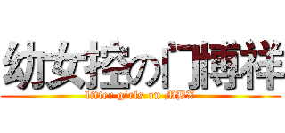幼女控の门博祥 (litter girls on MBX)