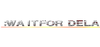 ；ＷＡＩＴＦＯＲ ＤＥＬＡＹ '０：０：５'－－ ()