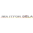 ；ＷＡＩＴＦＯＲ ＤＥＬＡＹ '０：０：５'－－ ()