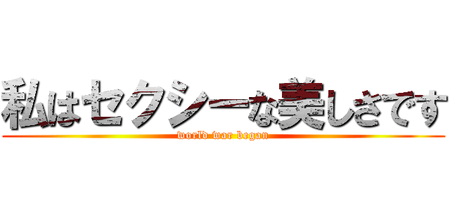 私はセクシーな美しさです (world war began)