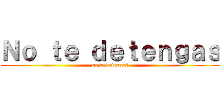 Ｎｏ ｔｅ ｄｅｔｅｎｇａｓ (no te detengas)