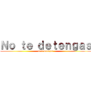Ｎｏ ｔｅ ｄｅｔｅｎｇａｓ (no te detengas)