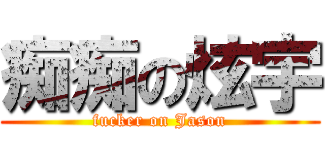 痴痴の炫宇 (fucker on Jason)