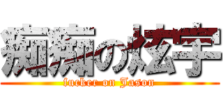 痴痴の炫宇 (fucker on Jason)