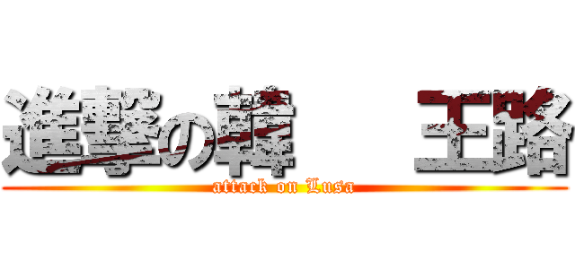 進撃の韓   王路 (attack on Lusa)