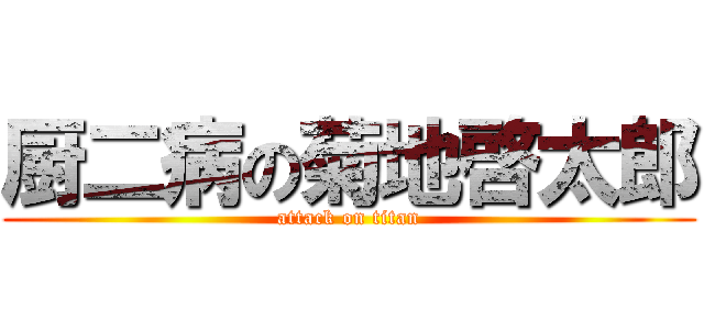 厨二病の菊地啓太郎 (attack on titan)