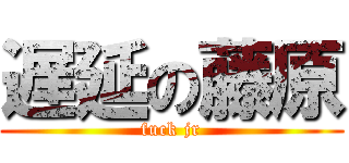 遅延の藤原 (fuck jr)