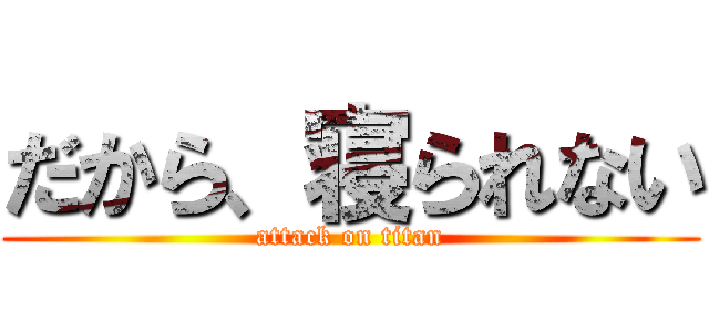 だから、寝られない (attack on titan)