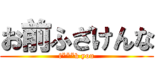 お前ふざけんな (f***k you)
