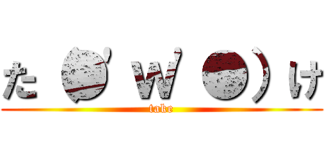た（●'ｗ'●）け (take)