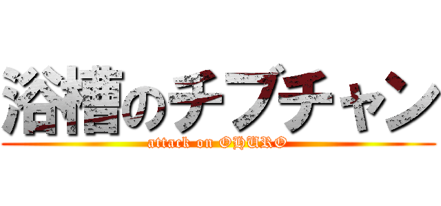 浴槽のチブチャン (attack on OHURO)
