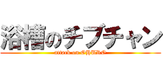 浴槽のチブチャン (attack on OHURO)