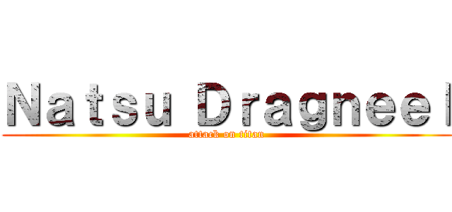 Ｎａｔｓｕ Ｄｒａｇｎｅｅｌ (attack on titan)