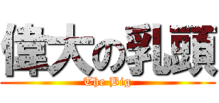 偉大の乳頭 (The Big)