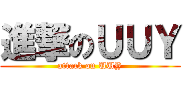 進撃のＵＵＹ (attack on UUY)