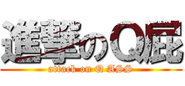 進撃のＱ屁 (attack on Q ASS)