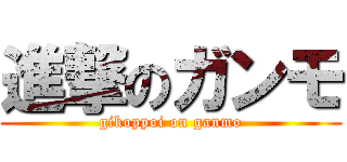 進撃のガンモ (gikoppoi on ganmo)
