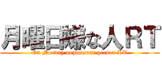 月曜日嫌な人ＲＴ (On Monday unpleasant person RT)