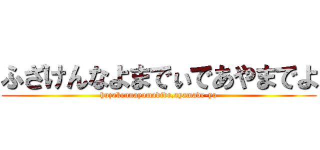 ふざけんなよまでぃであやまでよ (huzakennayomadide,ayamade-yo)