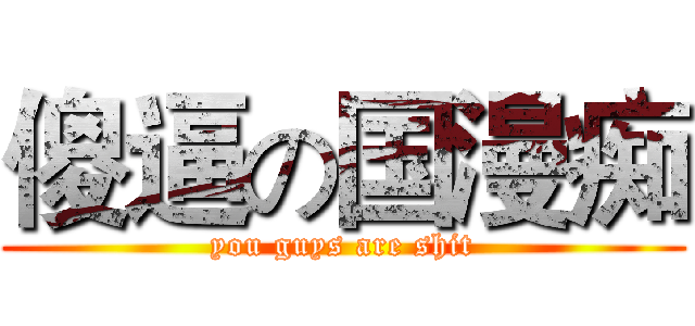 傻逼の国漫痴 (you guys are shit)