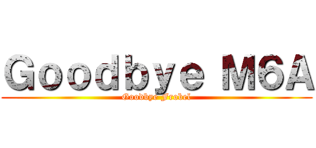 Ｇｏｏｄｂｙｅ Ｍ６Ａ (Goodbye Frobel)