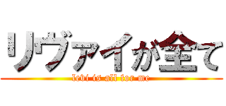 リヴァイが全て (levi is all for me)