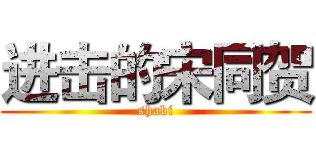 进击的宋同贺 (shabi)