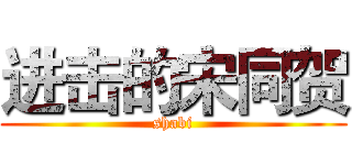 进击的宋同贺 (shabi)