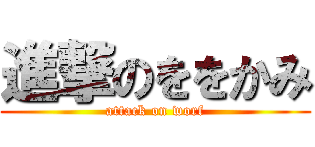 進撃のををかみ (attack on worf)