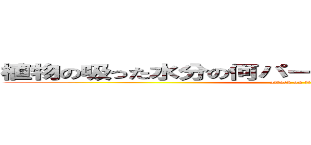 植物の吸った水分の何パーセントかは蒸散されている (attack on titan)