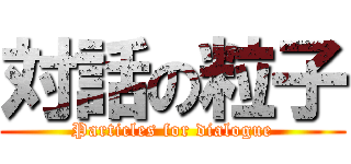 対話の粒子 (Particles for dialogue)