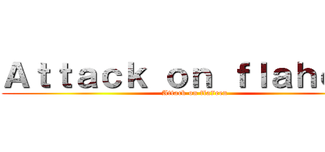 Ａｔｔａｃｋ ｏｎ ｆｌａｈｅｅｎ (Attack on fla7een)