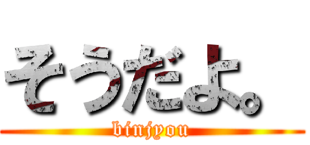 そうだよ。 (binjyou)