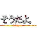 そうだよ。 (binjyou)