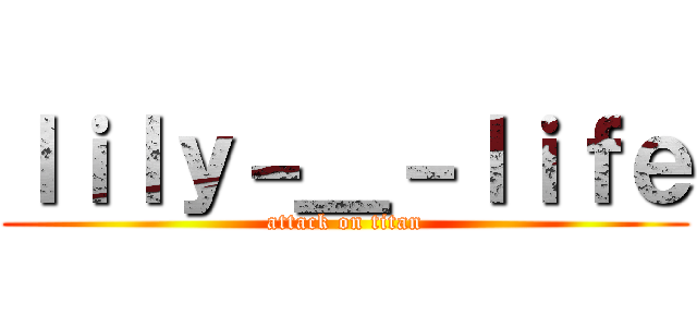 ｌｉｌｙ－＿－ｌｉｆｅ (attack on titan)