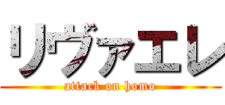 リヴァエレ (attack on homo)