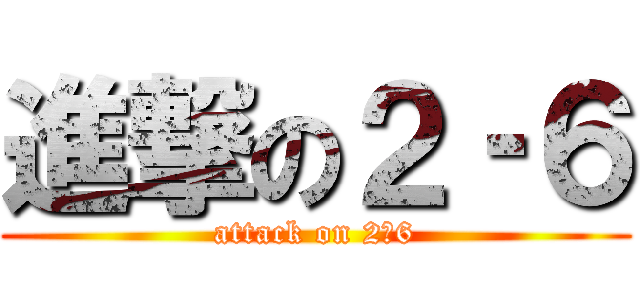 進撃の２‐６ (attack on 2‐6)