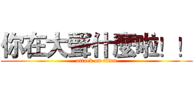 你在大聲什麼啦！！ (attack on titan)