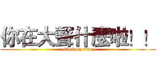 你在大聲什麼啦！！ (attack on titan)