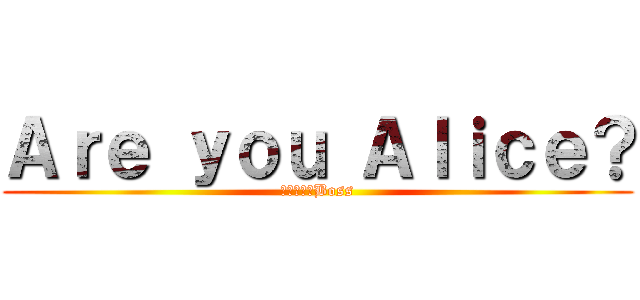 Ａｒｅ ｙｏｕ Ａｌｉｃｅ？ (密室裡的大Boss)