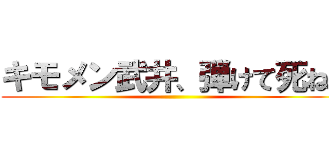 キモメン武井、弾けて死ね！ ()