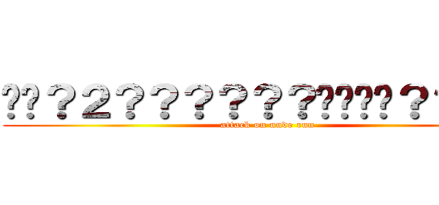 ��？２？？？？？？����？？��？ (attack on nude run)