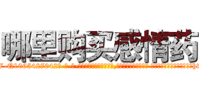 哪里购买感情药 (哪里购买感情药【电-话151x68344x817-Q1065427042元-吉-药-业】我们做的是长期生意,靠的是老客户长期支持 哪里购买感情药在发表了一篇http://sngk.net/LOFmiz

参考消息网我们做的是长期生意,靠的是老客户长期支持也许我们早该意识到，就连鲍勃·霍斯金斯（金球奖戏剧类电影男主角 
)