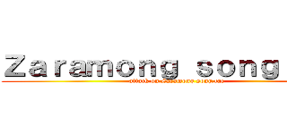 Ｚａｒａｍｏｎｇ ｓｏｎｇ ｔａｅ (attack on Zaramong song tae)