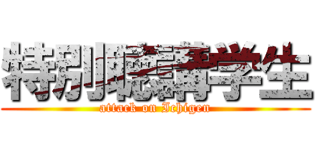 特別聴講学生 (attack on Ichigen)