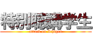 特別聴講学生 (attack on Ichigen)