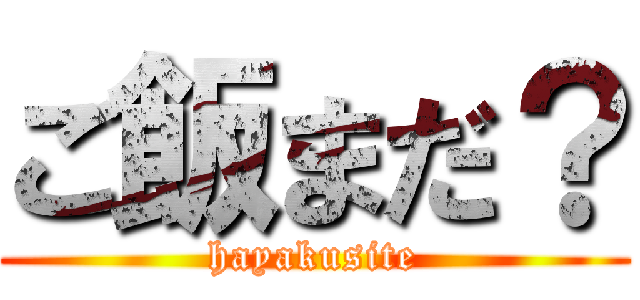 ご飯まだ？ (hayakusite)